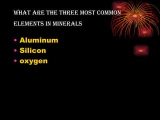 wHAt Are tHe tHree Most coMMon
eleMents in MinerAls

• Aluminum
• Silicon
• oxygen
 