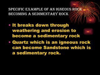 sPecific exAMPle of An igneous rock
BecoMing A seDiMentArY rock

• It breaks down through
  weathering and erosion to
  become a sedimentary rock
• Quartz which is an igneous rock
  can become Sandstone which is
  a sedimentary rock.
 