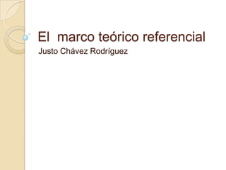 El marco teórico referencial
Justo Chávez Rodríguez
 