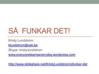 SÅ FUNKAR DET!
Kristy Lundstrom
klundstrom@ssb.be
Skype: kristy.lundstrom
www.everyonelearnseveryday.wordpress.com

http://www.slideshare.net/KristyLundstrom/sfunkar-det
 