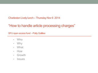 Charleston Lively lunch – Thursday Nov 6 2014
“How to handle article processing charges”
SFU open access fund - Patty Gallilee
• Who
• Why
• What
• How
• Growth
• Issues
 