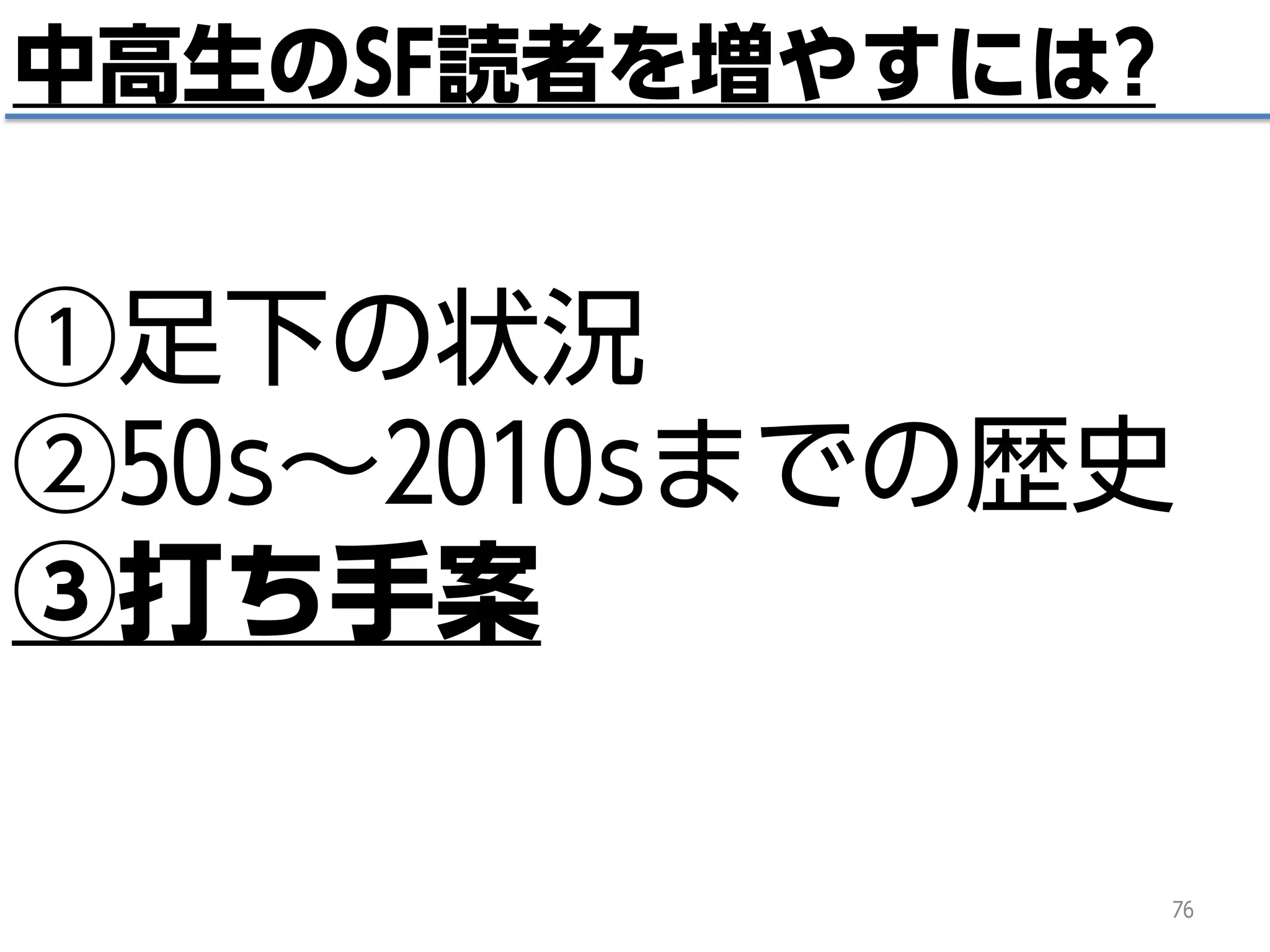 76
中高生のSF読者を増やすには?
①足下の状況
②50s～2010sまでの歴史
③打ち手案
 