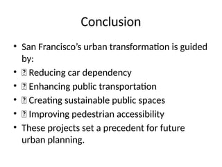 Conclusion
• San Francisco’s urban transformation is guided
by:
• ✅ Reducing car dependency
• ✅ Enhancing public transportation
• ✅ Creating sustainable public spaces
• ✅ Improving pedestrian accessibility
• These projects set a precedent for future
urban planning.
 