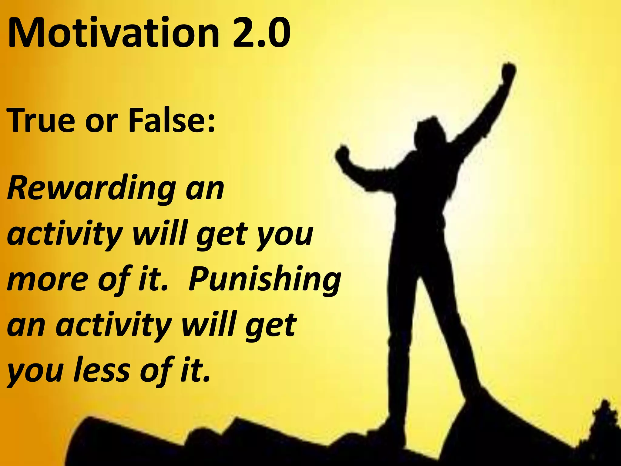 Motivation 2.0
True or False:
Rewarding an
activity will get you
more of it. Punishing
an activity will get
you less of it.
 