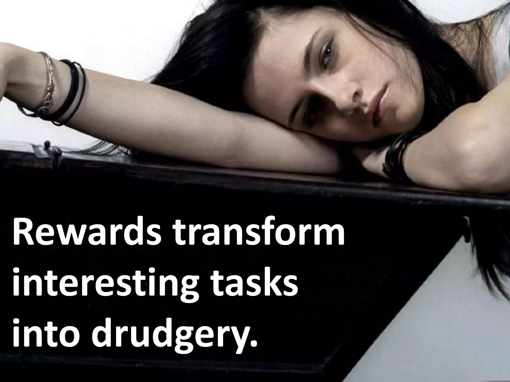 Rewards transform
interesting tasks
into drudgery.
 