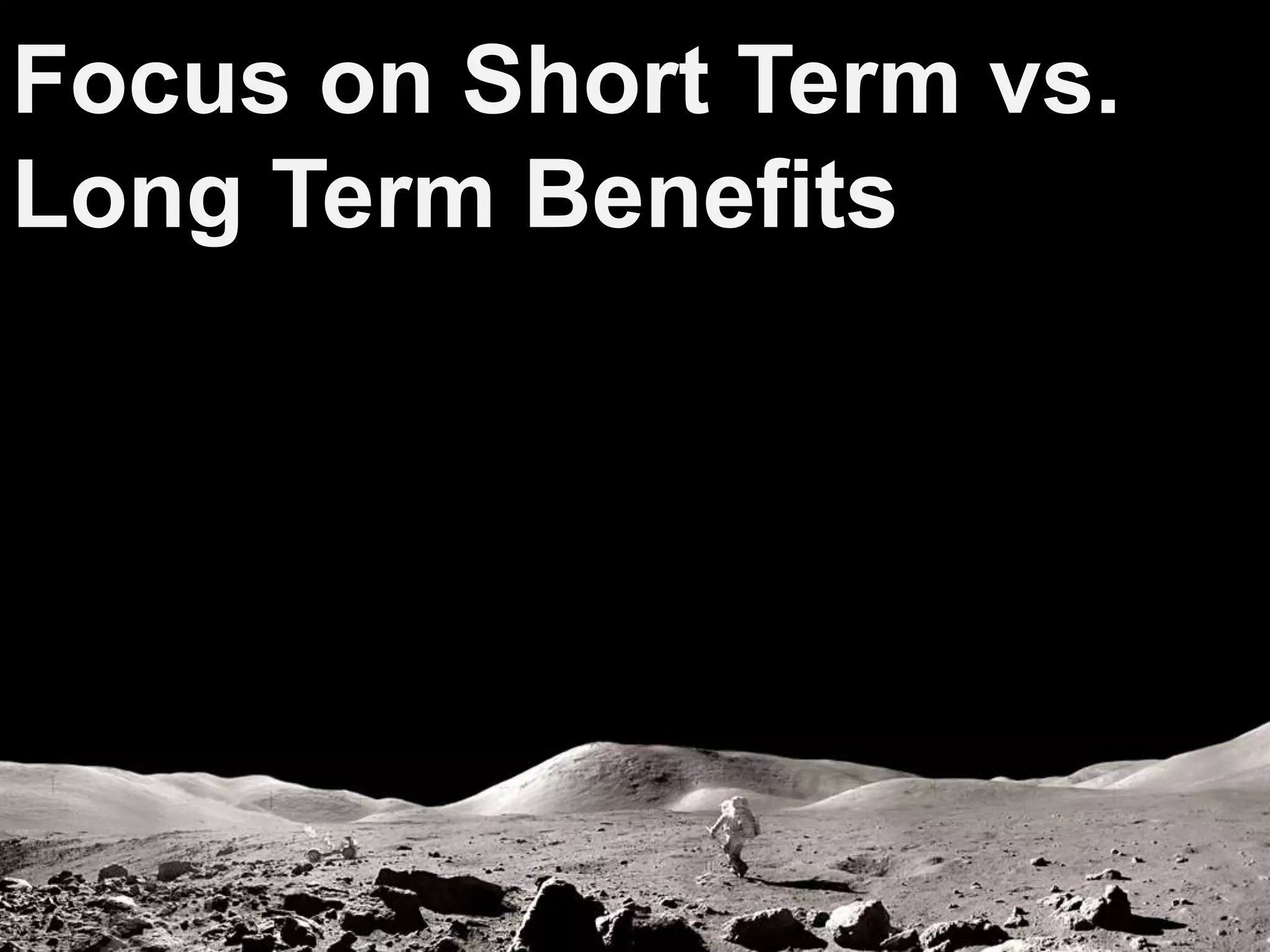 Focus on Short Term vs.
Long Term Benefits
 