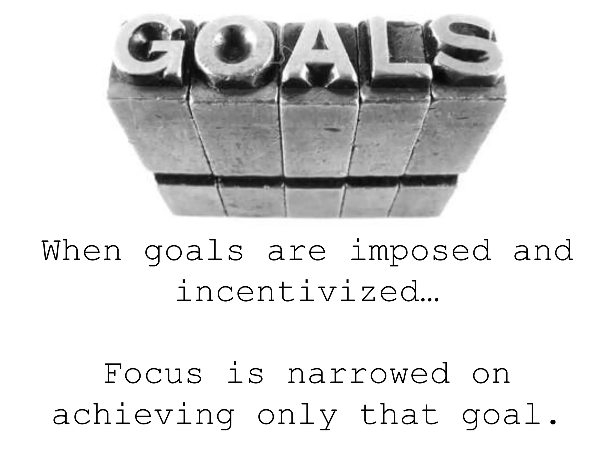 When goals are imposed and
incentivized…
Focus is narrowed on
achieving only that goal.
 