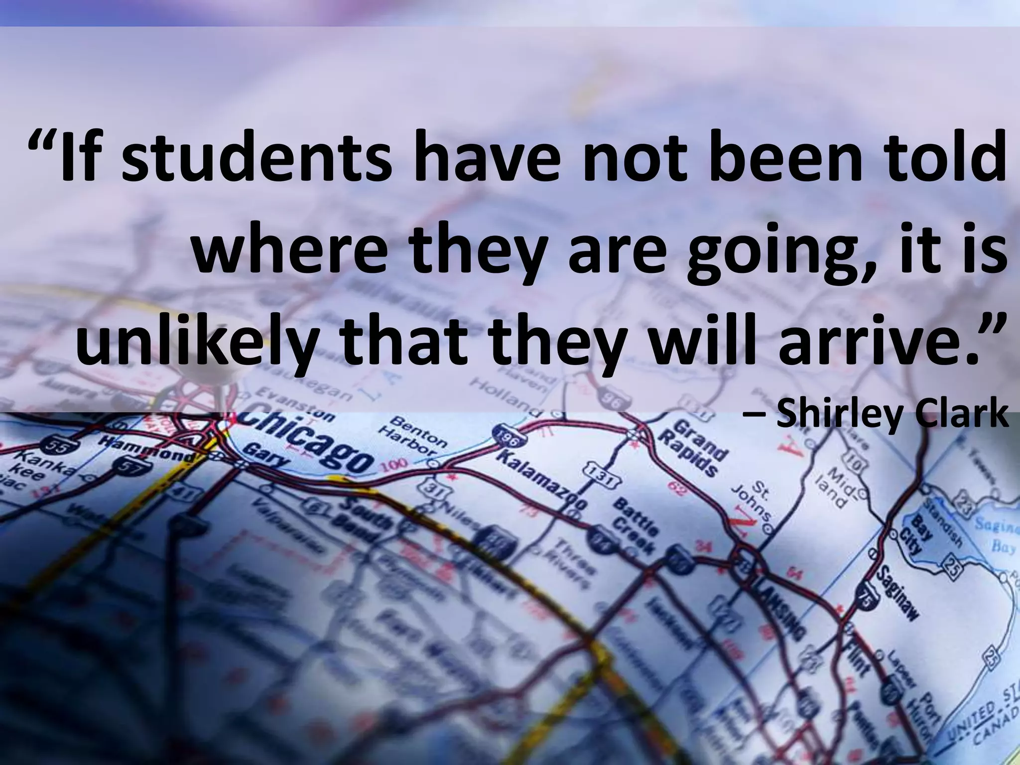 “If students have not been told
where they are going, it is
unlikely that they will arrive.”
– Shirley Clark
 