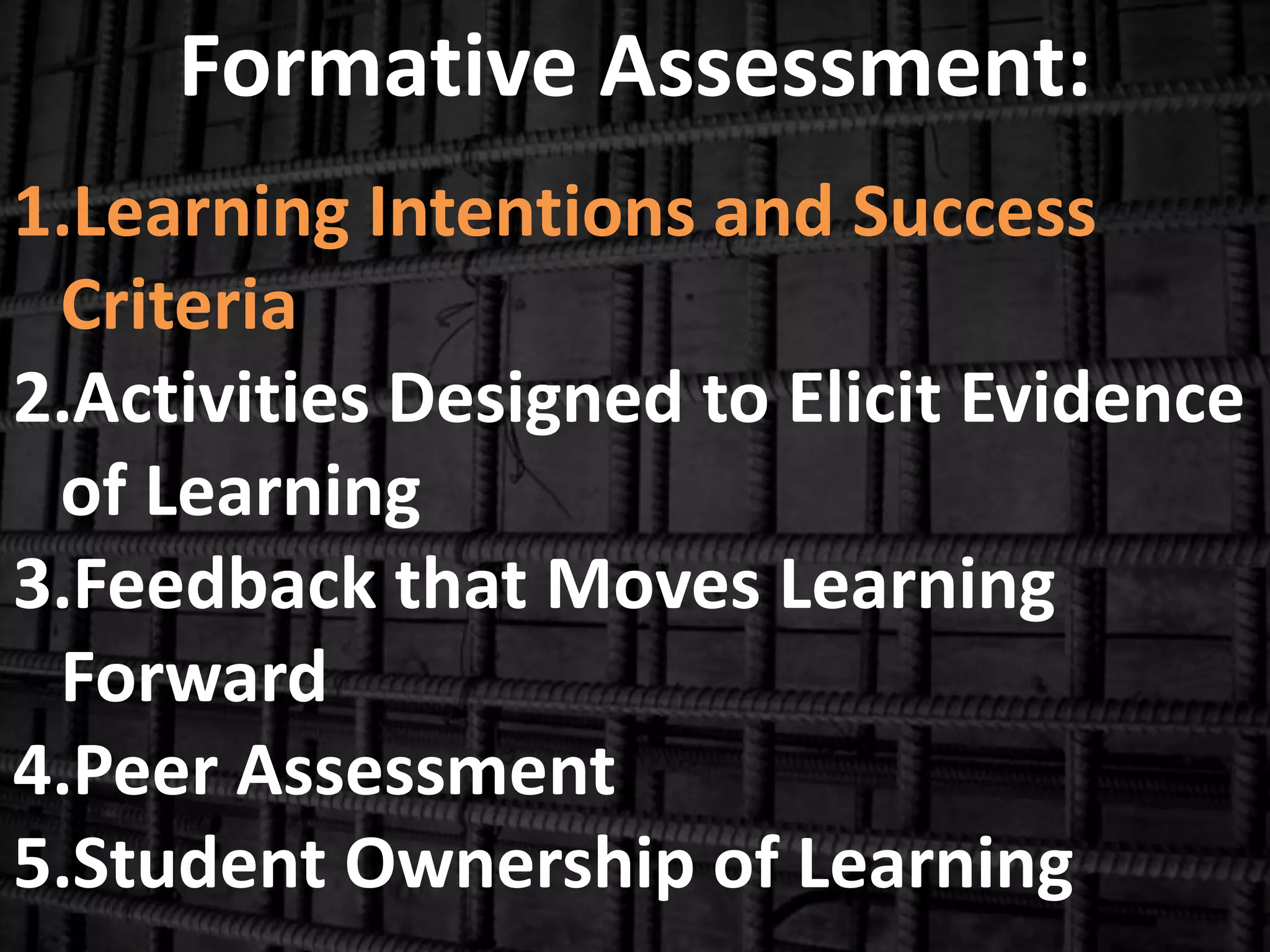 Formative Assessment:
1.Learning Intentions and Success
Criteria
2.Activities Designed to Elicit Evidence
of Learning
3.Feedback that Moves Learning
Forward
4.Peer Assessment
5.Student Ownership of Learning
 