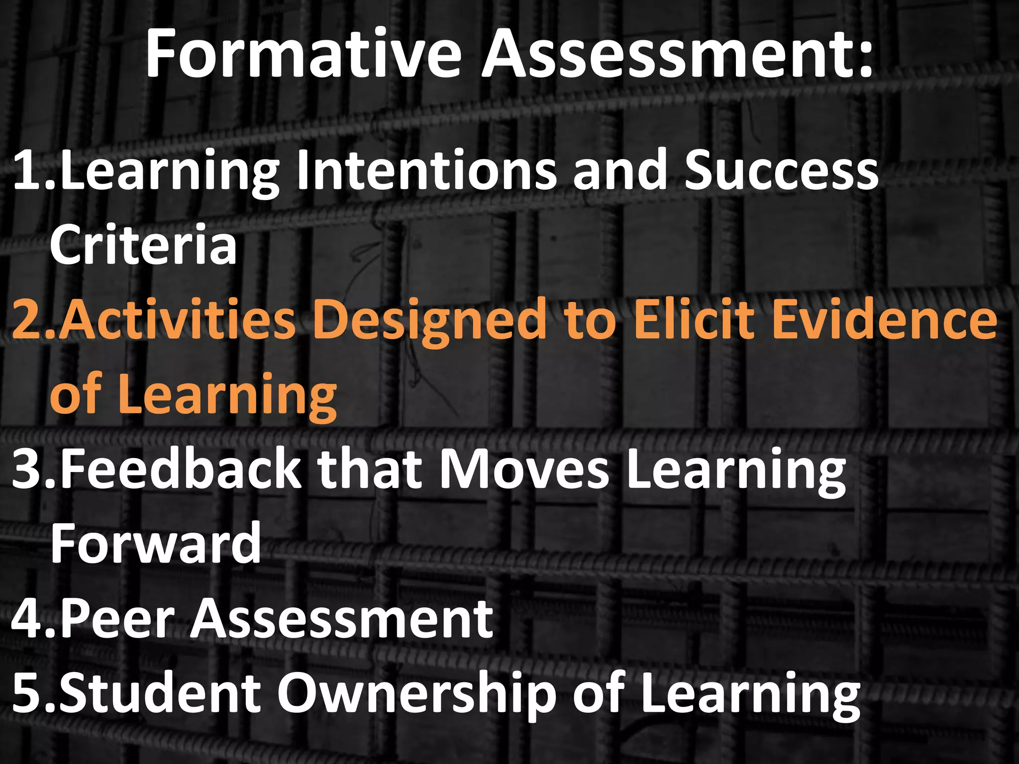 Formative Assessment:
1.Learning Intentions and Success
Criteria
2.Activities Designed to Elicit Evidence
of Learning
3.Feedback that Moves Learning
Forward
4.Peer Assessment
5.Student Ownership of Learning
 