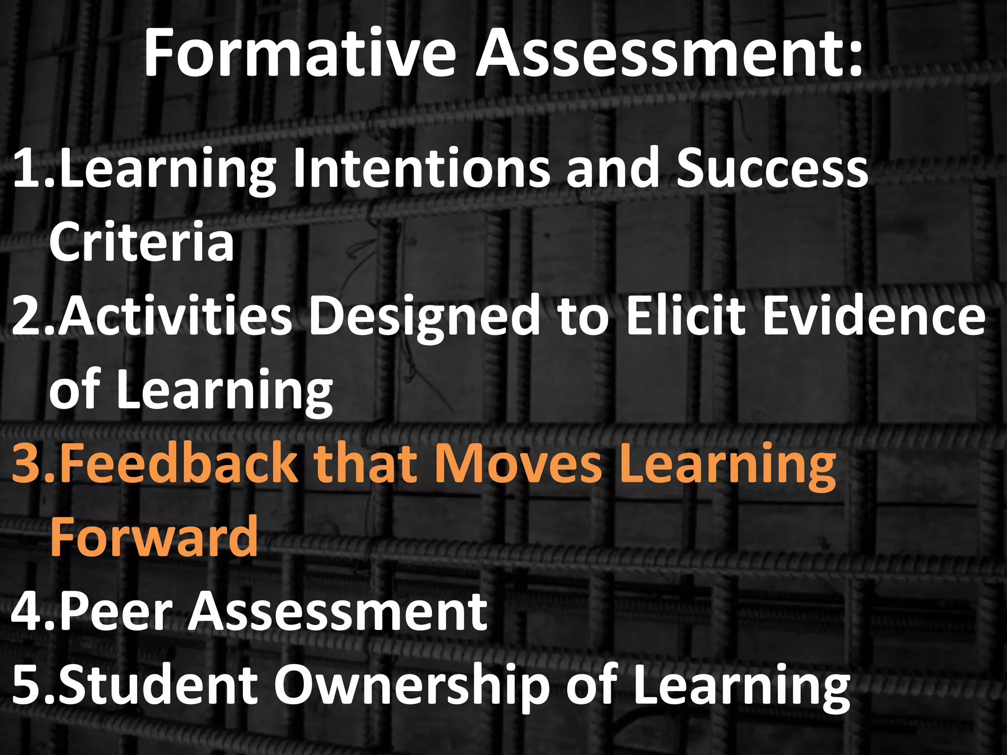 Formative Assessment:
1.Learning Intentions and Success
Criteria
2.Activities Designed to Elicit Evidence
of Learning
3.Feedback that Moves Learning
Forward
4.Peer Assessment
5.Student Ownership of Learning
 