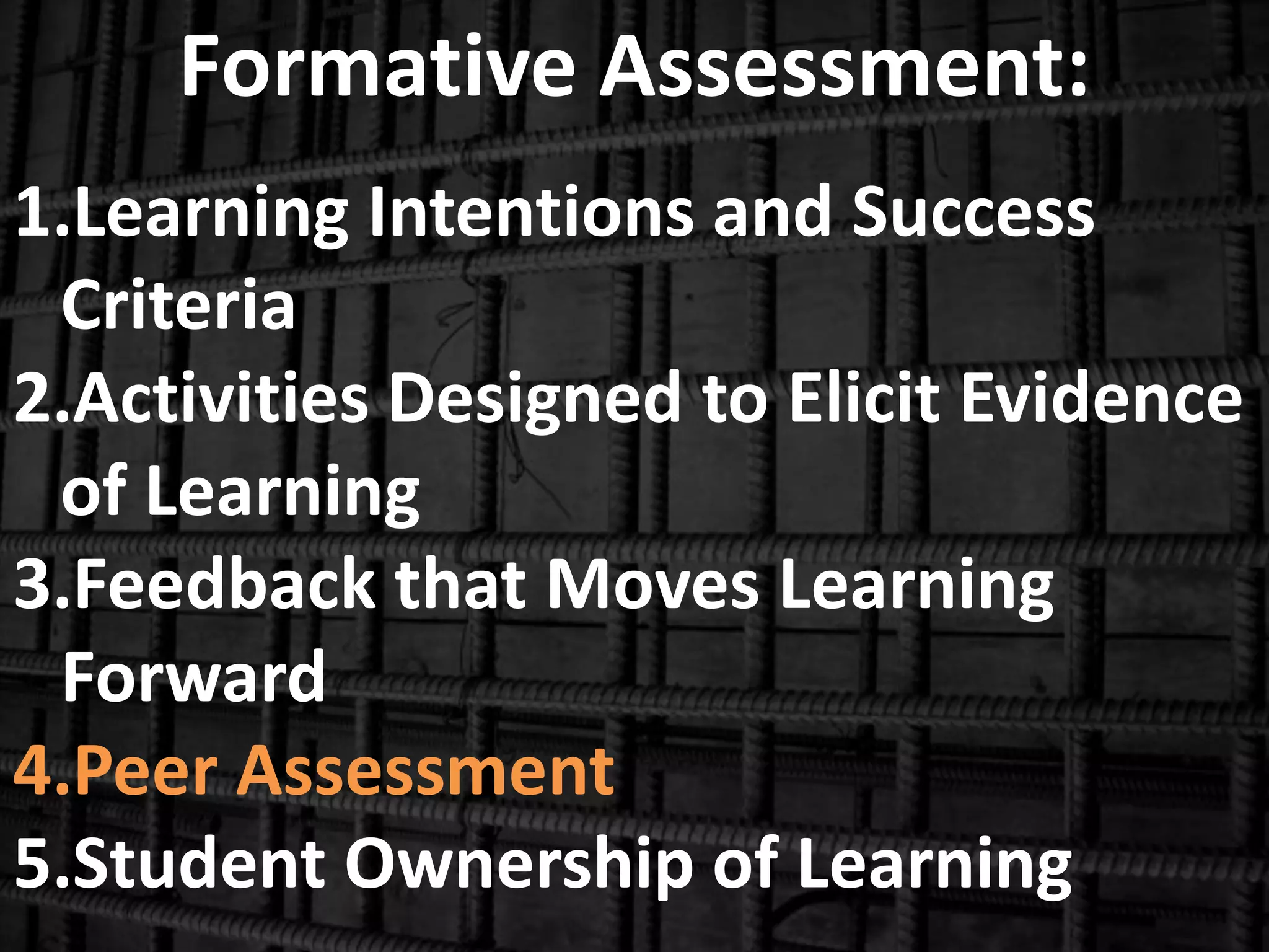 Formative Assessment:
1.Learning Intentions and Success
Criteria
2.Activities Designed to Elicit Evidence
of Learning
3.Feedback that Moves Learning
Forward
4.Peer Assessment
5.Student Ownership of Learning
 