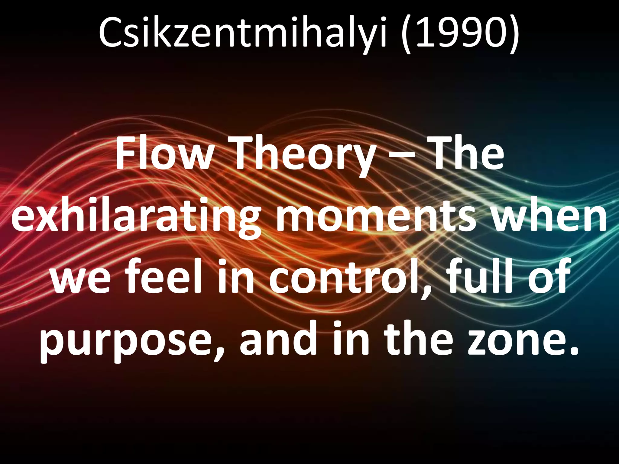 Csikzentmihalyi (1990)
Flow Theory – The
exhilarating moments when
we feel in control, full of
purpose, and in the zone.
 