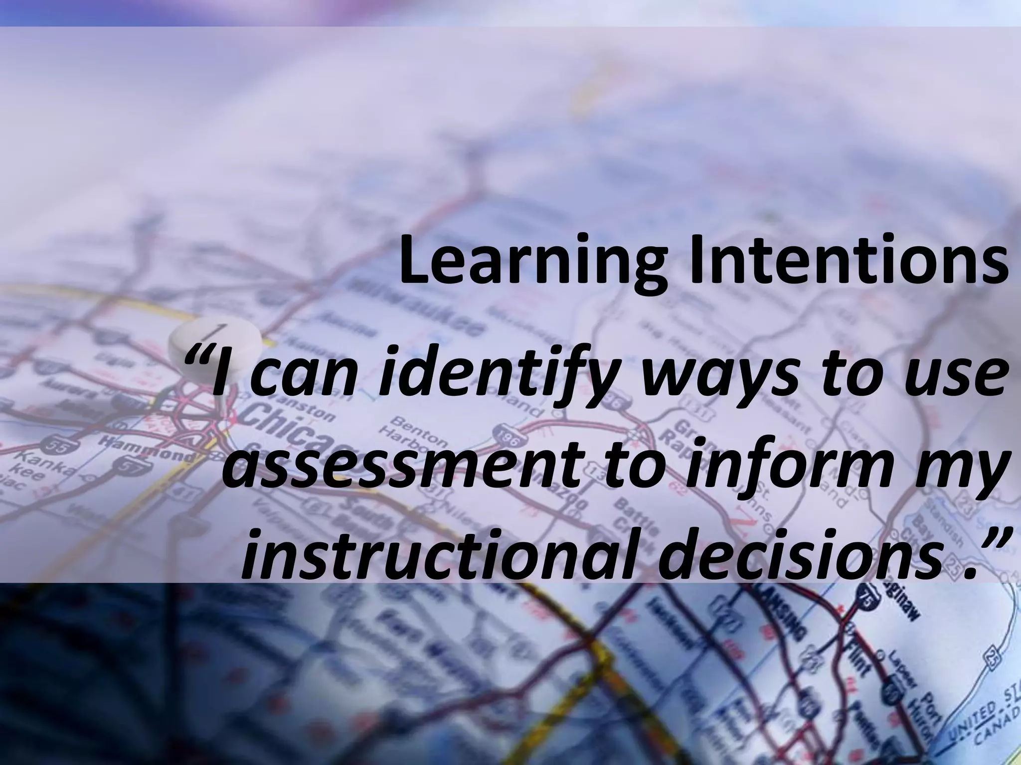 Learning Intentions
“I can identify ways to use
assessment to inform my
instructional decisions .”
 