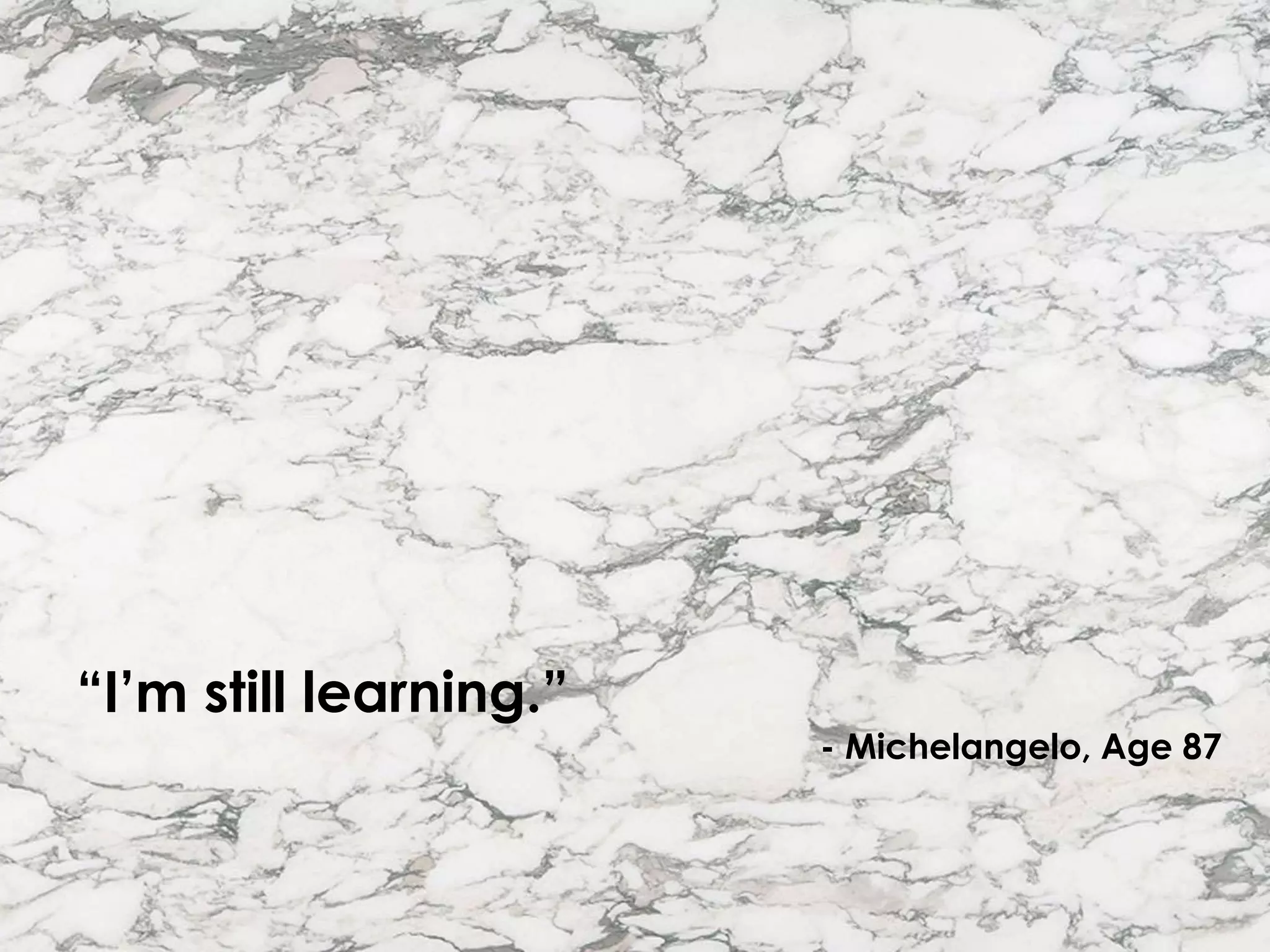 “I’m still learning.”
- Michelangelo, Age 87
 