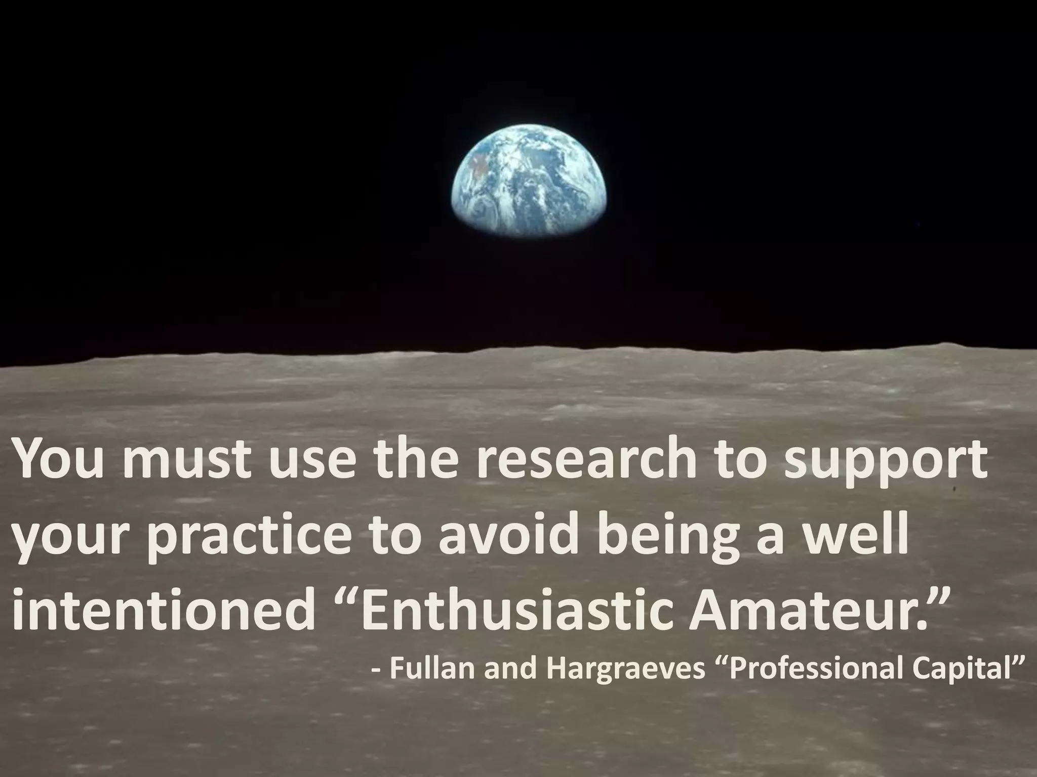 You must use the research to support
your practice to avoid being a well
intentioned “Enthusiastic Amateur.”
- Fullan and Hargraeves “Professional Capital”
 