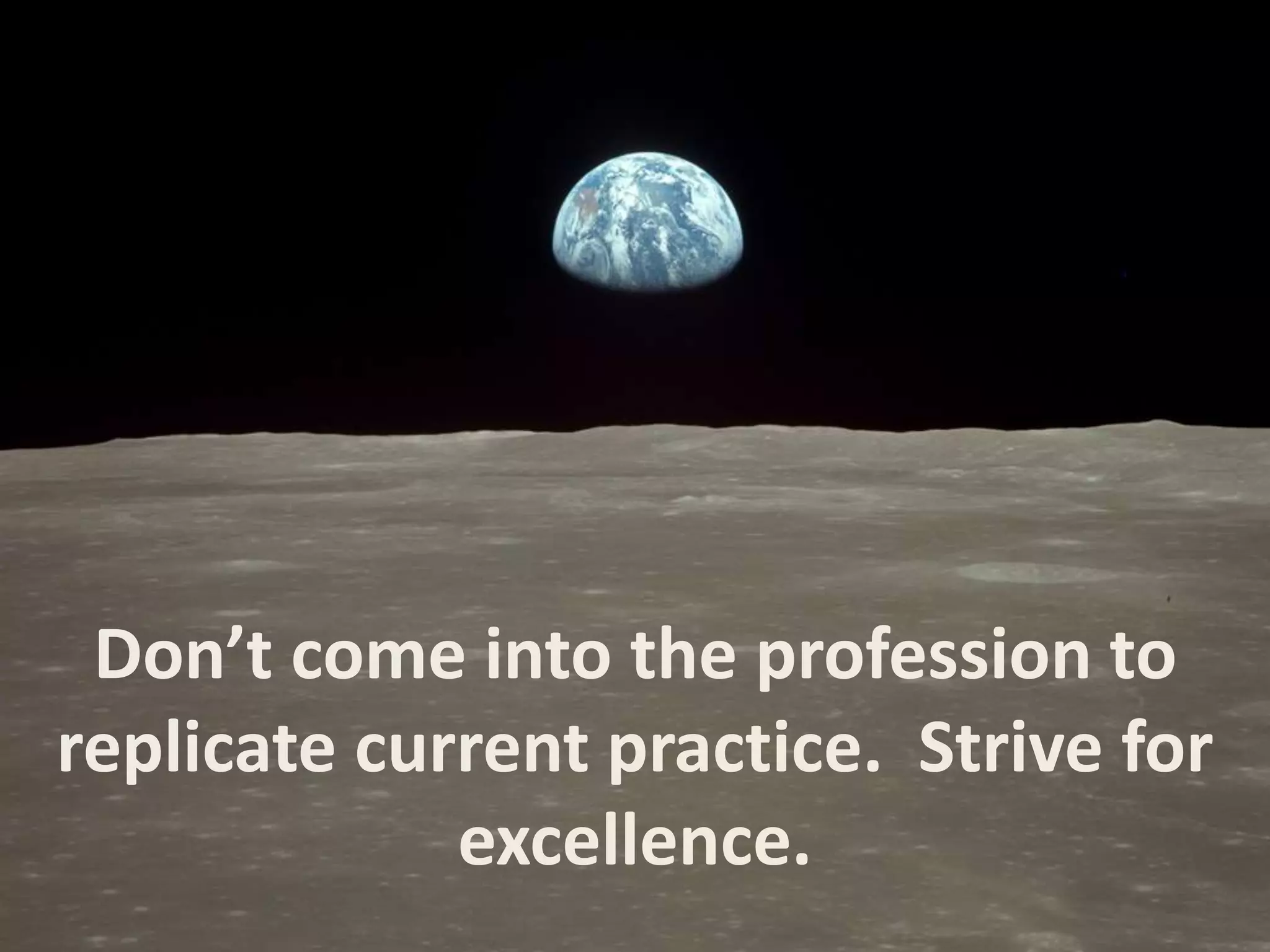 Don’t come into the profession to
replicate current practice. Strive for
excellence.
 
