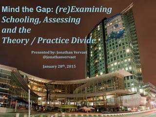 Mind the Gap: (re)Examining
Schooling, Assessing
and the
Theory / Practice Divide
Presented by: Jonathan Vervaet
@jonathanvervaet
January 28th, 2015
 