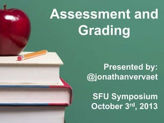 Assessment and
Grading
Presented by:
@jonathanvervaet
SFU Symposium
October 3rd, 2013
 