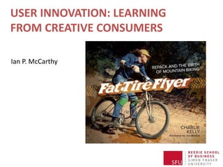 USER INNOVATION: LEARNING
FROM CREATIVE CONSUMERS
Ian P. McCarthy
 