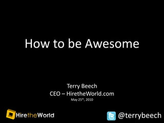 How to be Awesome,[object Object],Terry Beech ,[object Object],CEO – HiretheWorld.com,[object Object],May 25th, 2010,[object Object],@terrybeech,[object Object]