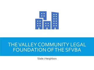 THEVALLEY COMMUNITY LEGAL
FOUNDATION OFTHE SFVBA
Slade J Neighbors
 