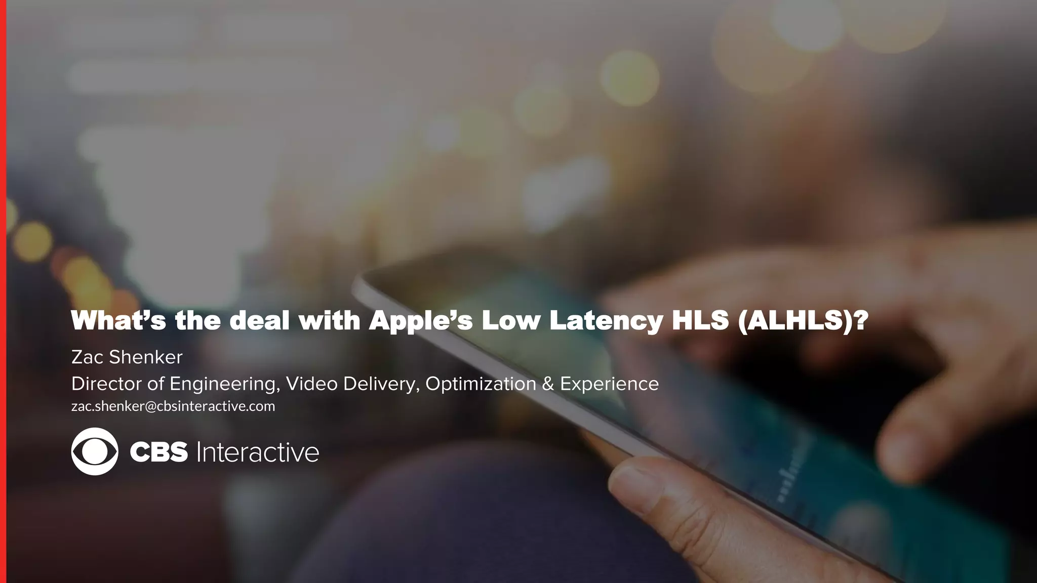 What’s the deal with Apple’s Low Latency HLS (ALHLS)?
Zac Shenker
Director of Engineering, Video Delivery, Optimization & Experience
zac.shenker@cbsinteractive.com
 