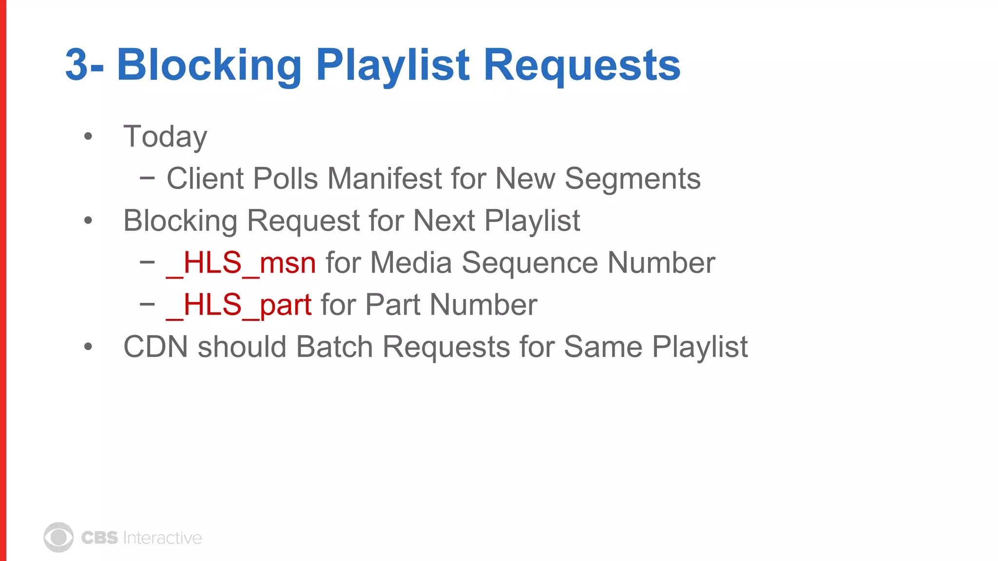 3- Blocking Playlist Requests
• Today
− Client Polls Manifest for New Segments
• Blocking Request for Next Playlist
− _HLS_msn for Media Sequence Number
− _HLS_part for Part Number
• CDN should Batch Requests for Same Playlist
 