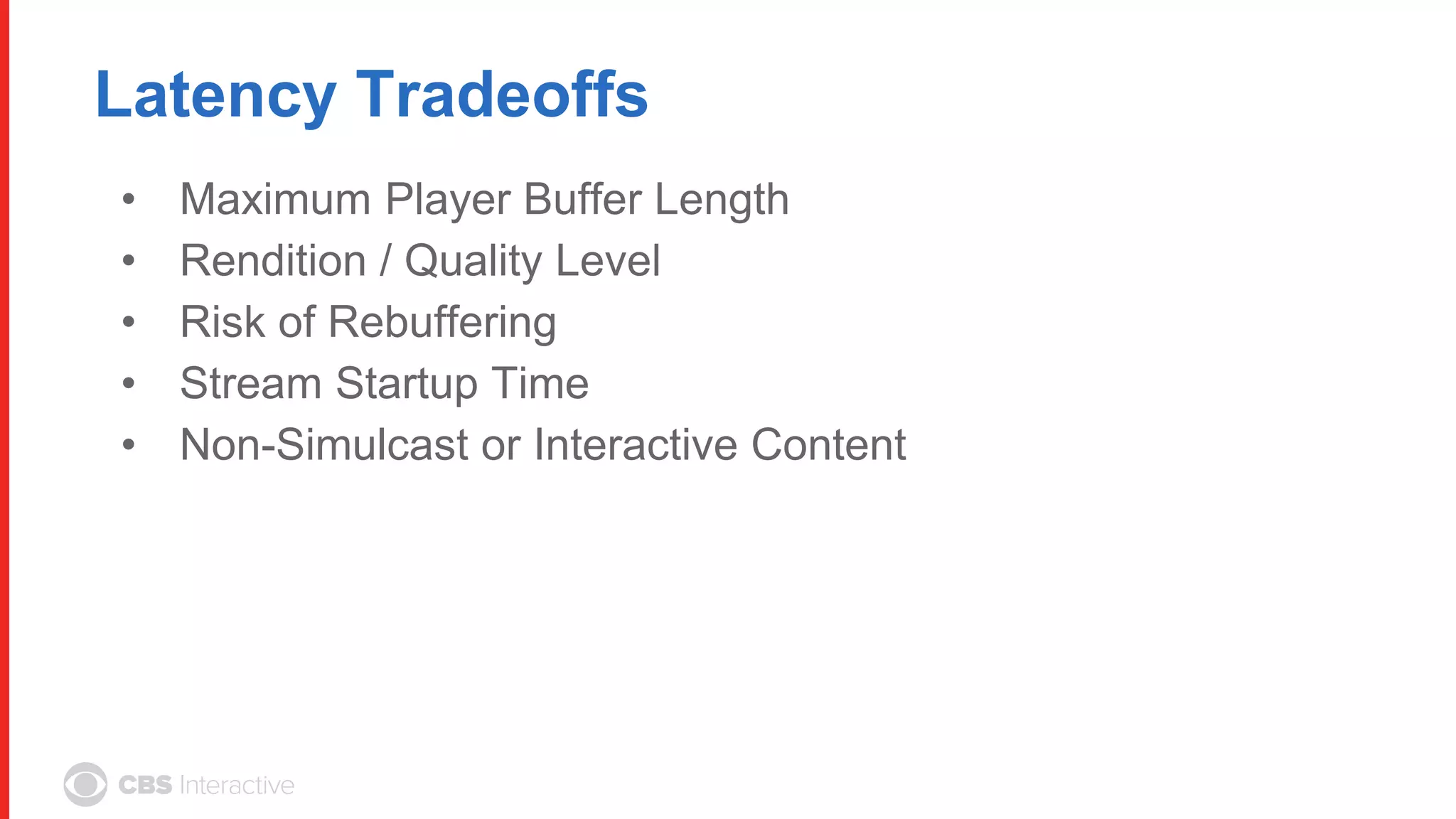Latency Tradeoffs
• Maximum Player Buffer Length
• Rendition / Quality Level
• Risk of Rebuffering
• Stream Startup Time
• Non-Simulcast or Interactive Content
 