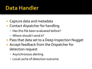    Capture data and metadata
   Contact dispatcher for handling
     Has this file been evaluated before?
     Where should I send it?
   Pass that data set to a Deep Inspection Nugget
   Accept feedback from the Dispatcher for
    detection request
     Asynchronous alerting
     Local cache of detection outcome
 
