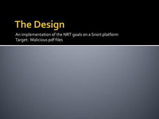 An implementation of the NRT goals on a Snort platform
Target: Malicious pdf files
 