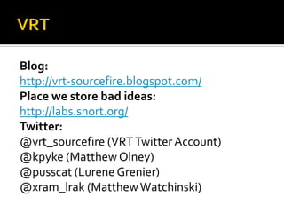 Blog:
http://vrt-sourcefire.blogspot.com/
Place we store bad ideas:
http://labs.snort.org/
Twitter:
@vrt_sourcefire (VRT Twitter Account)
@kpyke (Matthew Olney)
@pusscat (Lurene Grenier)
@xram_lrak (Matthew Watchinski)
 