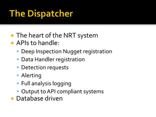    The heart of the NRT system
   APIs to handle:
       Deep Inspection Nugget registration
       Data Handler registration
       Detection requests
       Alerting
       Full analysis logging
       Output to API compliant systems
   Database driven
 