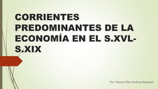 CORRIENTES
PREDOMINANTES DE LA
ECONOMÍA EN EL S.XVL-
S.XIX
Por: Ramos Díaz Andrea Narayani
 
