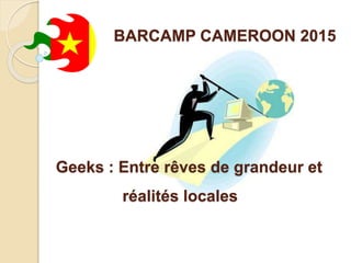 BARCAMP CAMEROON 2015
Geeks : Entre rêves de grandeur et
réalités locales
 