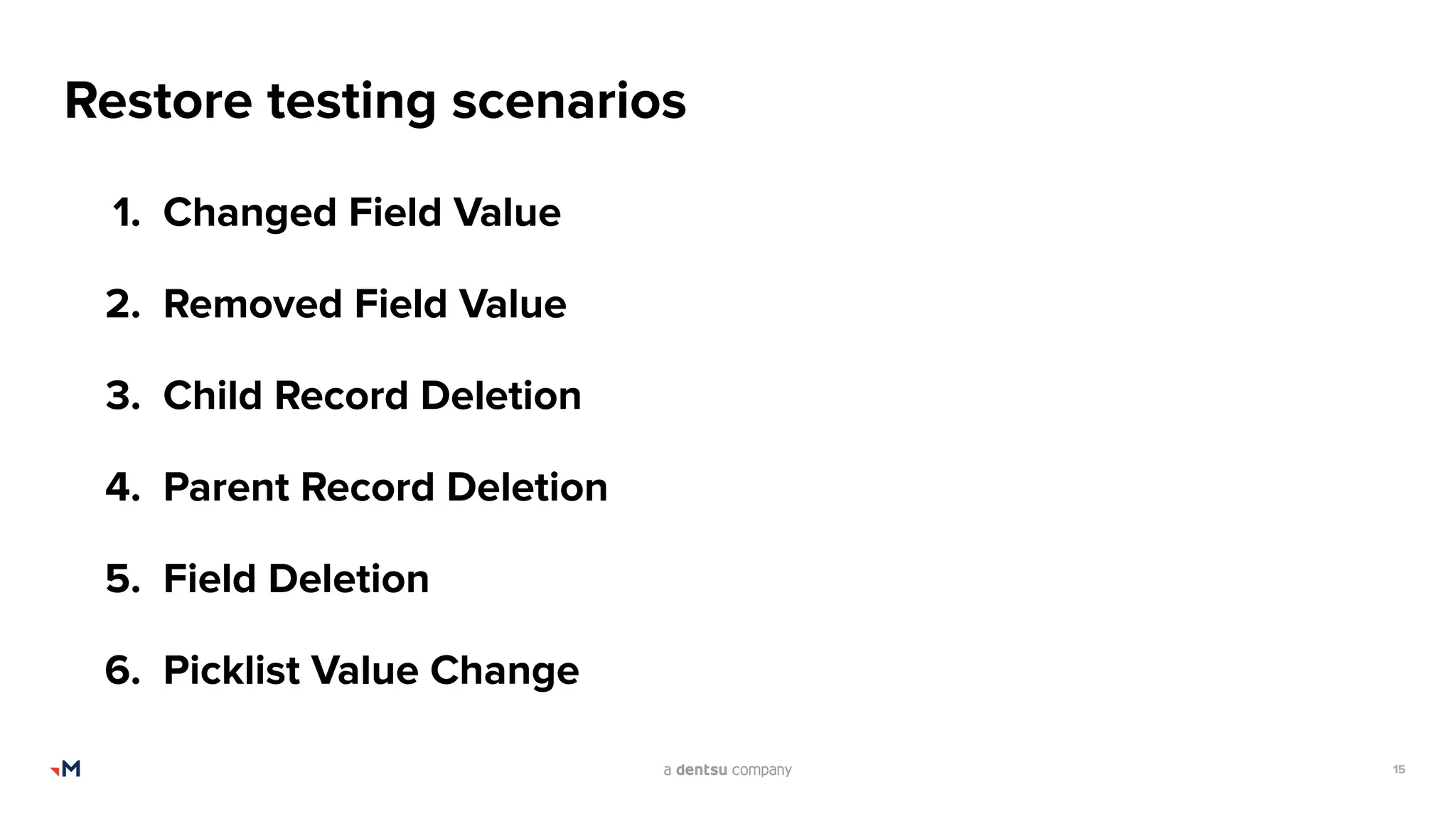 15
Restore testing scenarios
1. Changed Field Value
2. Removed Field Value
3. Child Record Deletion
4. Parent Record Deletion
5. Field Deletion
6. Picklist Value Change
 