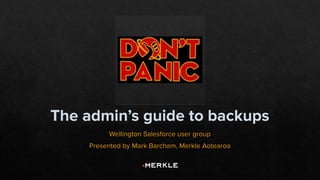 The admin’s guide to backups
Wellington Salesforce user group
Presented by Mark Barcham, Merkle Aotearoa
 
