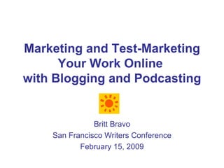 Marketing and Test-Marketing Your Work Online  with Blogging and Podcasting Britt Bravo San Francisco Writers Conference February 15, 2009 