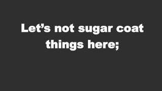 Let‟s not sugar coat
things here;

 