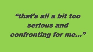 “that‟s all a bit too
serious and
confronting for me…”

 