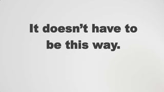 It doesn‟t have to
be this way.

 