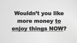 Wouldn‟t you like
more money to
enjoy things NOW?

 
