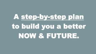 A step-by-step plan
to build you a better
NOW & FUTURE.

 