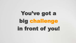 You‟ve got a
big challenge
in front of you!

 