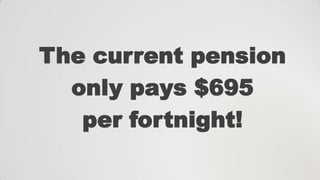 The current pension
only pays $695
per fortnight!

 