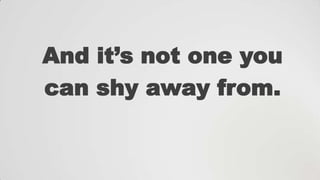 And it‟s not one you
can shy away from.

 