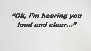 “Ok, I‟m hearing you
loud and clear…”

 