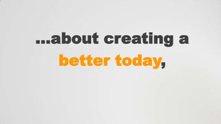 …about creating a
better today,

 