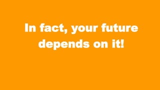 In fact, your future
depends on it!

 