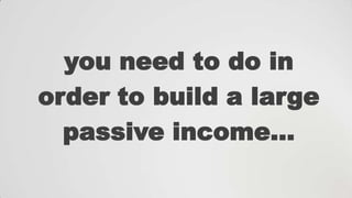 you need to do in
order to build a large
passive income…

 